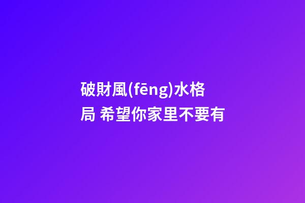 破財風(fēng)水格局 希望你家里不要有